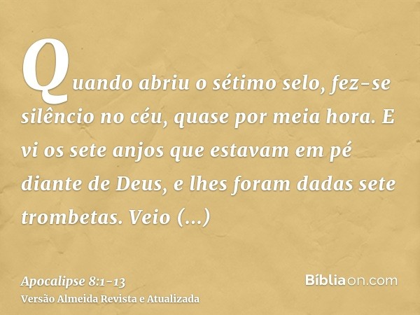 Quando abriu o sétimo selo, fez-se silêncio no céu, quase por meia hora.E vi os sete anjos que estavam em pé diante de Deus, e lhes foram dadas sete trombetas.V