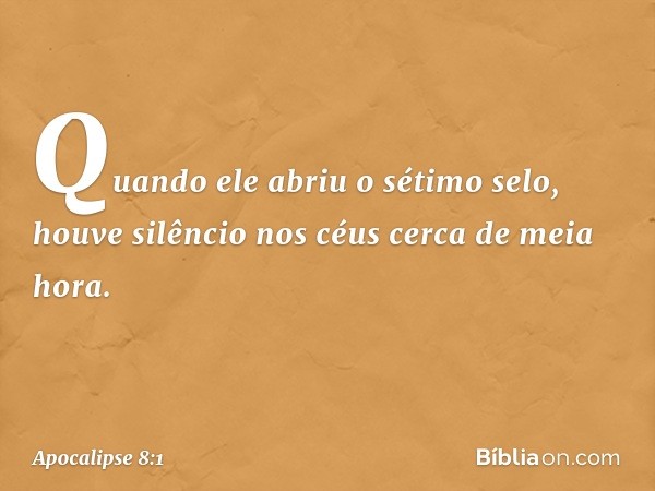 Quando ele abriu o sétimo selo, houve silêncio nos céus cerca de meia hora. -- Apocalipse 8:1