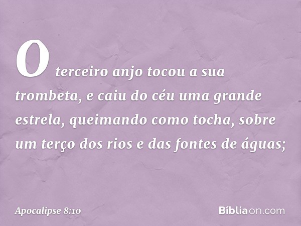 O terceiro anjo tocou a sua trombeta, e caiu do céu uma grande estrela, queimando como tocha, sobre um terço dos rios e das fontes de águas; -- Apocalipse 8:10