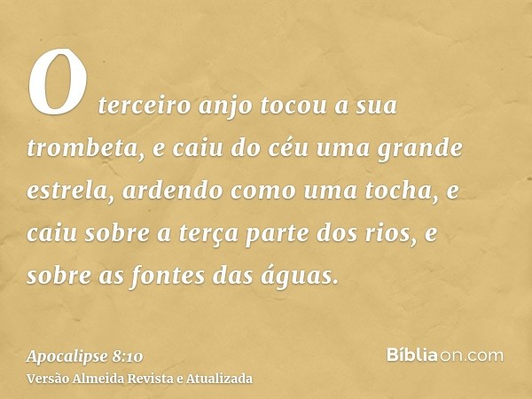 O terceiro anjo tocou a sua trombeta, e caiu do céu uma grande estrela, ardendo como uma tocha, e caiu sobre a terça parte dos rios, e sobre as fontes das águas