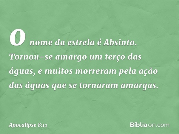 o nome da estrela é Absinto. Tornou-se amargo um terço das águas, e muitos morreram pela ação das águas que se tornaram amargas. -- Apocalipse 8:11