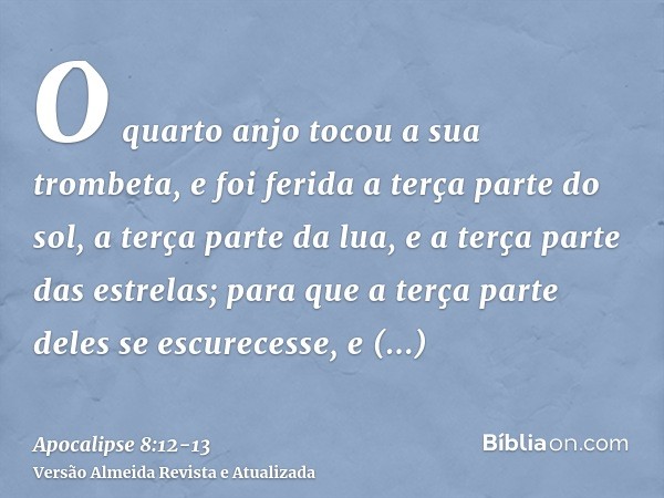 O quarto anjo tocou a sua trombeta, e foi ferida a terça parte do sol, a terça parte da lua, e a terça parte das estrelas; para que a terça parte deles se escur