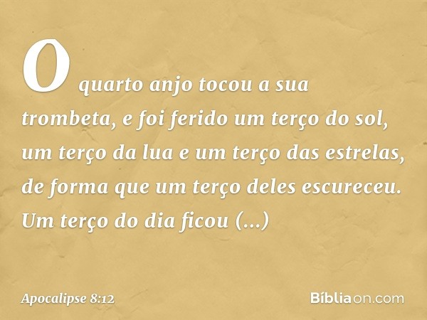 O quarto anjo tocou a sua trombeta, e foi ferido um terço do sol, um terço da lua e um terço das estrelas, de forma que um terço deles escureceu. Um terço do di