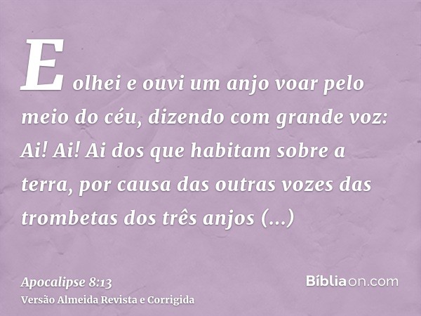 E olhei e ouvi um anjo voar pelo meio do céu, dizendo com grande voz: Ai! Ai! Ai dos que habitam sobre a terra, por causa das outras vozes das trombetas dos trê