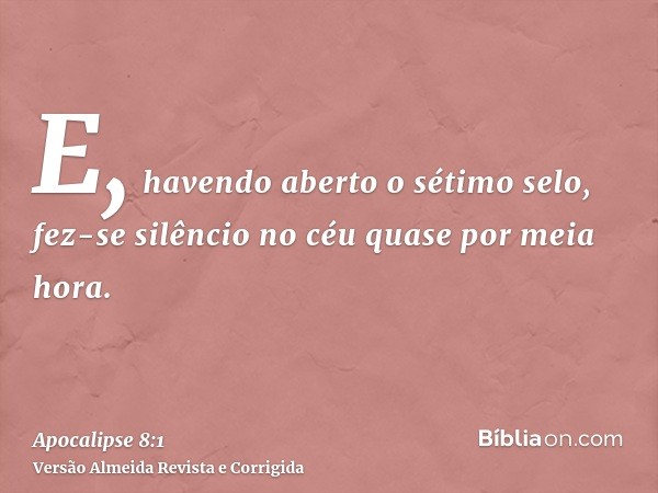 E, havendo aberto o sétimo selo, fez-se silêncio no céu quase por meia hora.