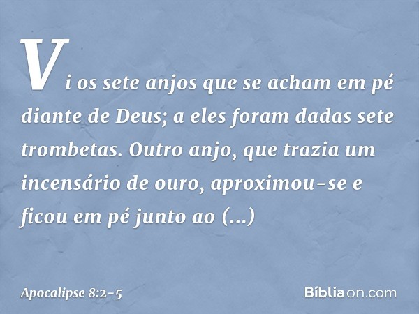 Vi os sete anjos que se acham em pé diante de Deus; a eles foram dadas sete trombetas. Outro anjo, que trazia um incensário de ouro, aproximou-se e ficou em pé 