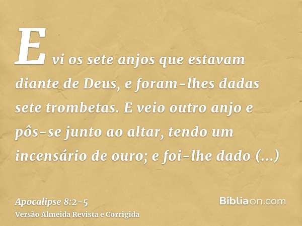 E vi os sete anjos que estavam diante de Deus, e foram-lhes dadas sete trombetas.E veio outro anjo e pôs-se junto ao altar, tendo um incensário de ouro; e foi-l