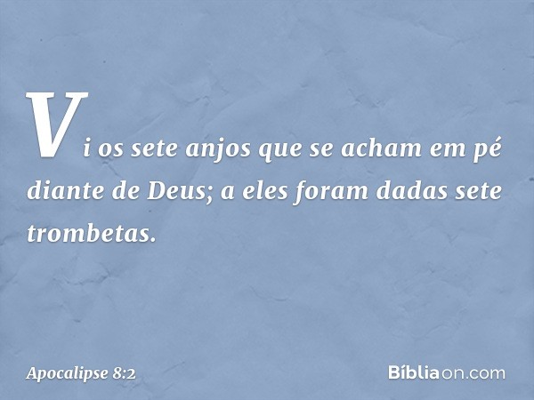 Vi os sete anjos que se acham em pé diante de Deus; a eles foram dadas sete trombetas. -- Apocalipse 8:2