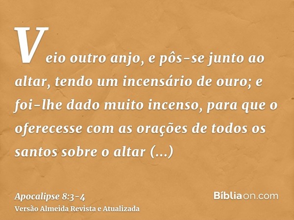 Veio outro anjo, e pôs-se junto ao altar, tendo um incensário de ouro; e foi-lhe dado muito incenso, para que o oferecesse com as orações de todos os santos sob