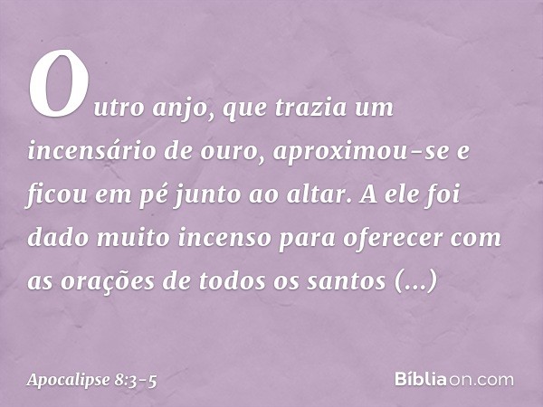 Outro anjo, que trazia um incensário de ouro, aproximou-se e ficou em pé junto ao altar. A ele foi dado muito incenso para oferecer com as orações de todos os s