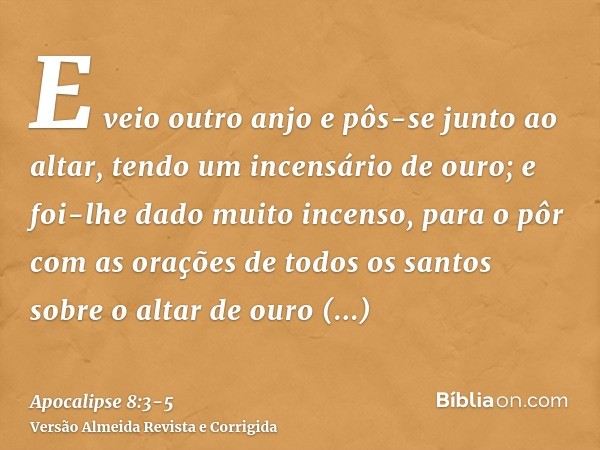 E veio outro anjo e pôs-se junto ao altar, tendo um incensário de ouro; e foi-lhe dado muito incenso, para o pôr com as orações de todos os santos sobre o altar