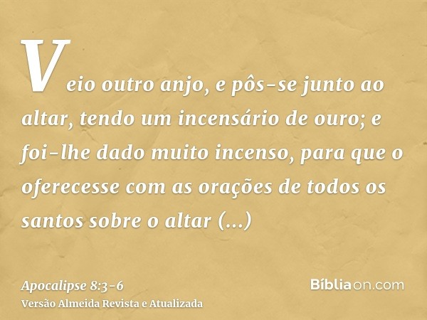 Veio outro anjo, e pôs-se junto ao altar, tendo um incensário de ouro; e foi-lhe dado muito incenso, para que o oferecesse com as orações de todos os santos sob