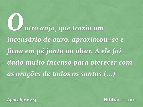 Outro anjo, que trazia um incensário de ouro, aproximou-se e ficou em pé junto ao altar. A ele foi dado muito incenso para oferecer com as orações de todos os s