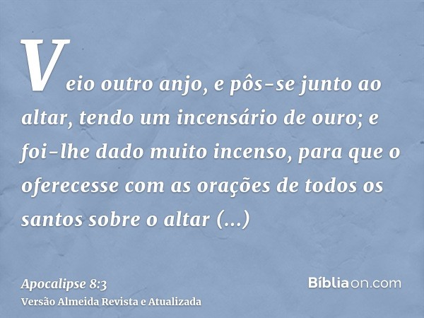 Veio outro anjo, e pôs-se junto ao altar, tendo um incensário de ouro; e foi-lhe dado muito incenso, para que o oferecesse com as orações de todos os santos sob