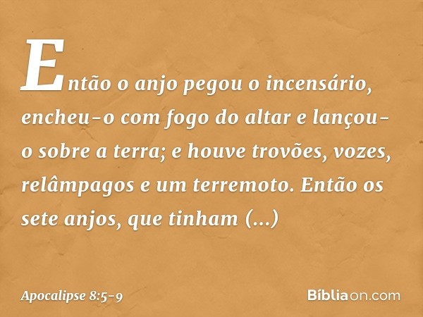 Então o anjo pegou o incensário, encheu-o com fogo do altar e lançou-o sobre a terra; e houve trovões, vozes, relâmpagos e um terremoto. Então os sete anjos, qu