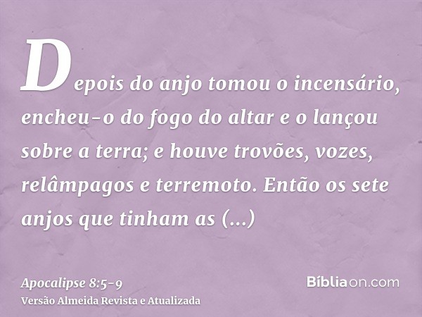 Depois do anjo tomou o incensário, encheu-o do fogo do altar e o lançou sobre a terra; e houve trovões, vozes, relâmpagos e terremoto.Então os sete anjos que ti