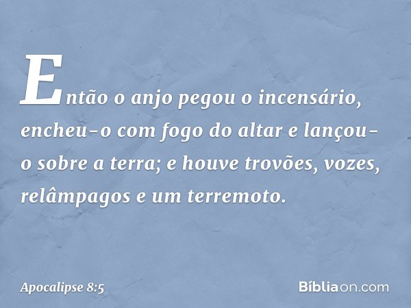 Então o anjo pegou o incensário, encheu-o com fogo do altar e lançou-o sobre a terra; e houve trovões, vozes, relâmpagos e um terremoto. -- Apocalipse 8:5