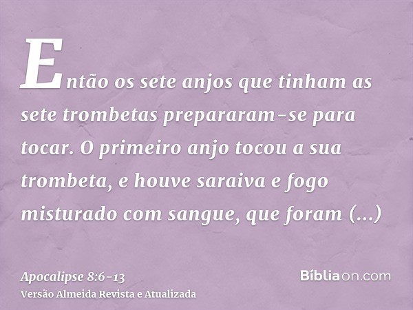 Então os sete anjos que tinham as sete trombetas prepararam-se para tocar.O primeiro anjo tocou a sua trombeta, e houve saraiva e fogo misturado com sangue, que