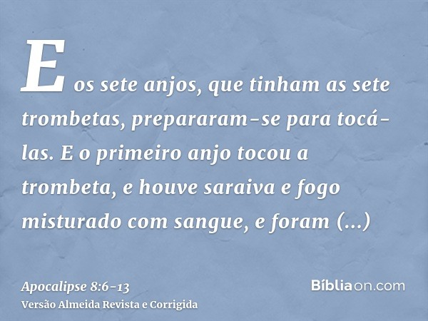 E os sete anjos, que tinham as sete trombetas, prepararam-se para tocá-las.E o primeiro anjo tocou a trombeta, e houve saraiva e fogo misturado com sangue, e fo