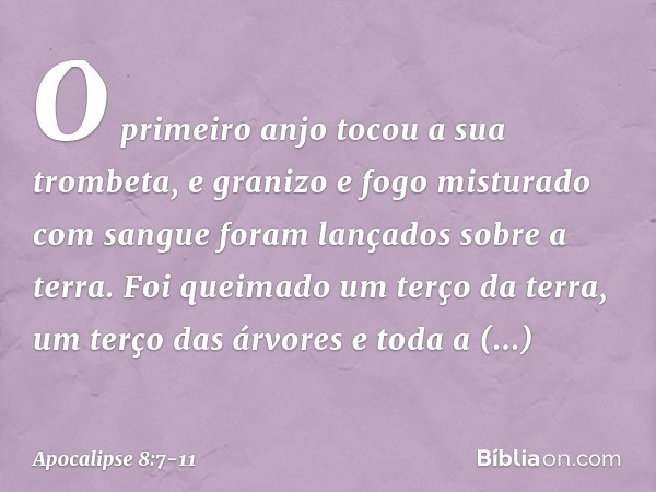 O primeiro anjo tocou a sua trombeta, e granizo e fogo misturado com sangue foram lançados sobre a terra. Foi queimado um terço da terra, um terço das árvores e