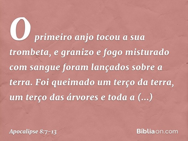 O primeiro anjo tocou a sua trombeta, e granizo e fogo misturado com sangue foram lançados sobre a terra. Foi queimado um terço da terra, um terço das árvores e