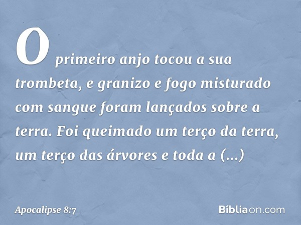 O primeiro anjo tocou a sua trombeta, e granizo e fogo misturado com sangue foram lançados sobre a terra. Foi queimado um terço da terra, um terço das árvores e