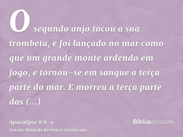 O segundo anjo tocou a sua trombeta, e foi lançado no mar como que um grande monte ardendo em fogo, e tornou-se em sangue a terça parte do mar.E morreu a terça 