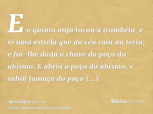 E o quinto anjo tocou a trombeta, e vi uma estrela que do céu caiu na terra; e foi-lhe dada a chave do poço do abismo.E abriu o poço do abismo, e subiu fumaça d