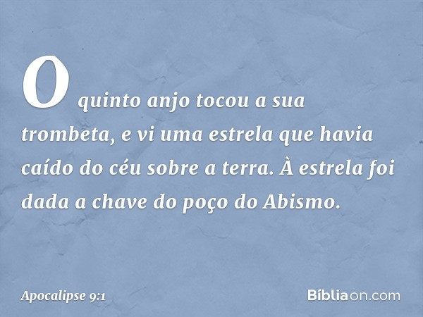 O quinto anjo tocou a sua trombeta, e vi uma estrela que havia caído do céu sobre a terra. À estrela foi dada a chave do poço do Abismo. -- Apocalipse 9:1