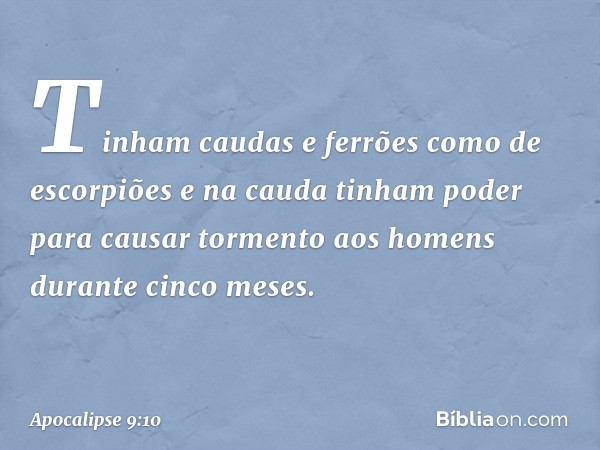 Tinham caudas e ferrões como de escorpiões e na cauda tinham poder para causar tormento aos homens durante cinco meses. -- Apocalipse 9:10