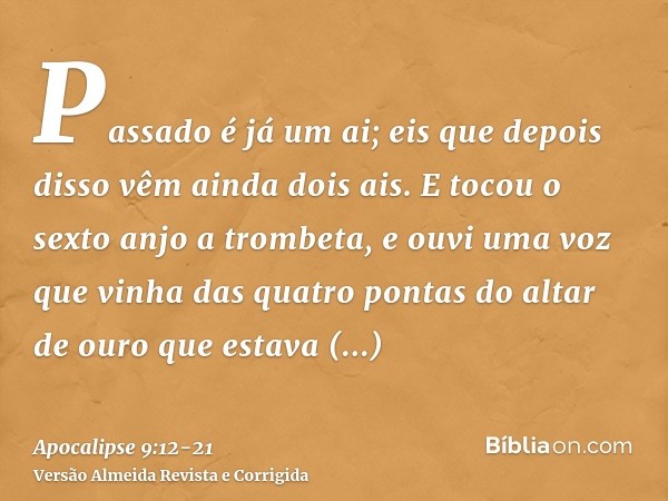 Passado é já um ai; eis que depois disso vêm ainda dois ais.E tocou o sexto anjo a trombeta, e ouvi uma voz que vinha das quatro pontas do altar de ouro que est