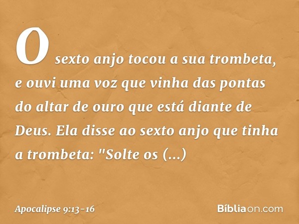 O sexto anjo tocou a sua trombeta, e ouvi uma voz que vinha das pontas do altar de ouro que está diante de Deus. Ela disse ao sexto anjo que tinha a trombeta: "