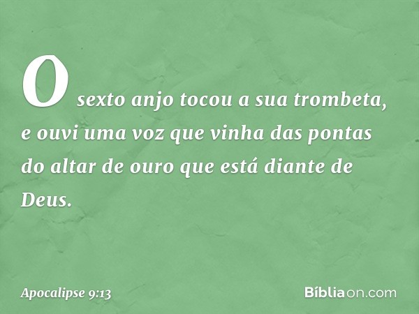 O sexto anjo tocou a sua trombeta, e ouvi uma voz que vinha das pontas do altar de ouro que está diante de Deus. -- Apocalipse 9:13