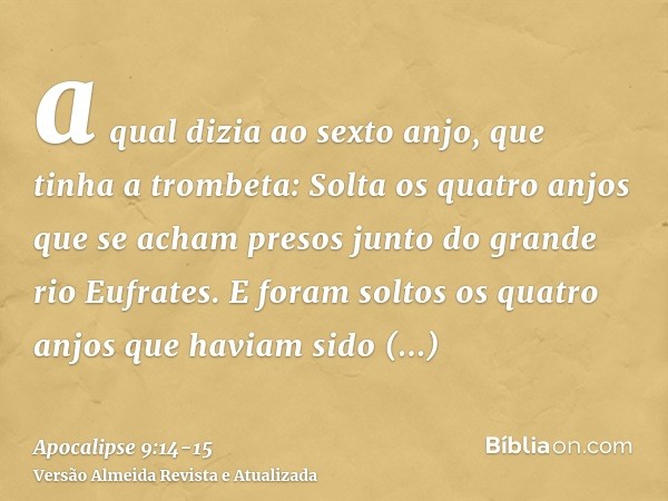 a qual dizia ao sexto anjo, que tinha a trombeta: Solta os quatro anjos que se acham presos junto do grande rio Eufrates.E foram soltos os quatro anjos que havi