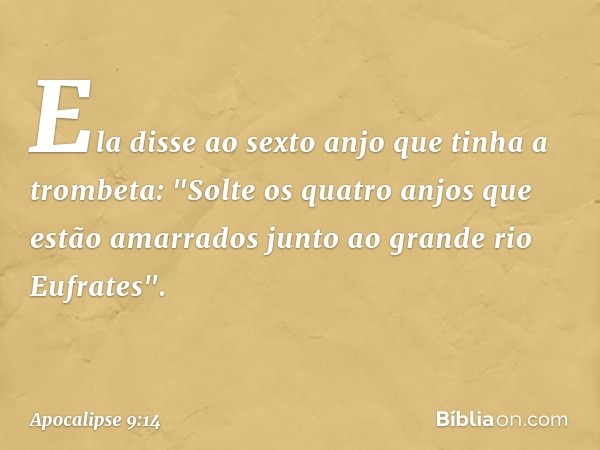 Ela disse ao sexto anjo que tinha a trombeta: "Solte os quatro anjos que estão amarrados junto ao grande rio Eufrates". -- Apocalipse 9:14