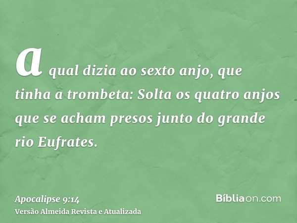 a qual dizia ao sexto anjo, que tinha a trombeta: Solta os quatro anjos que se acham presos junto do grande rio Eufrates.