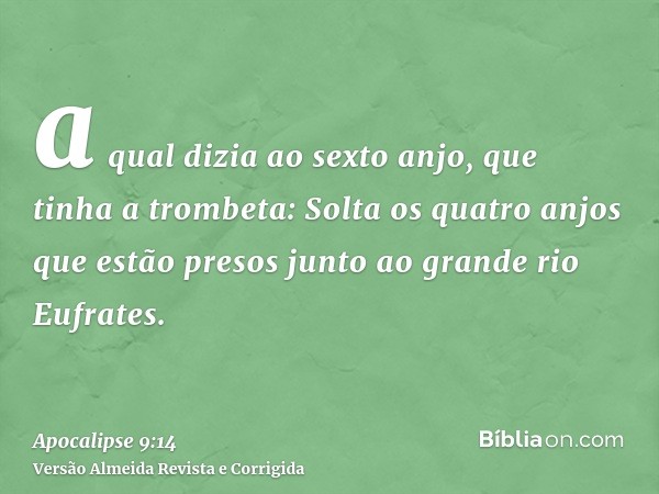 a qual dizia ao sexto anjo, que tinha a trombeta: Solta os quatro anjos que estão presos junto ao grande rio Eufrates.