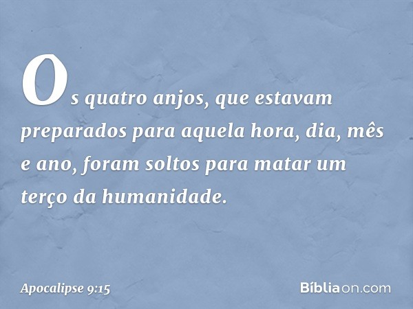 Os quatro anjos, que estavam preparados para aquela hora, dia, mês e ano, foram soltos para matar um terço da humanidade. -- Apocalipse 9:15