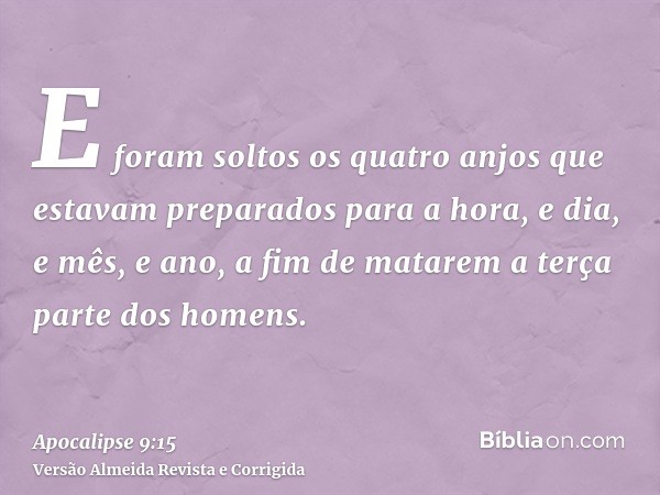 E foram soltos os quatro anjos que estavam preparados para a hora, e dia, e mês, e ano, a fim de matarem a terça parte dos homens.