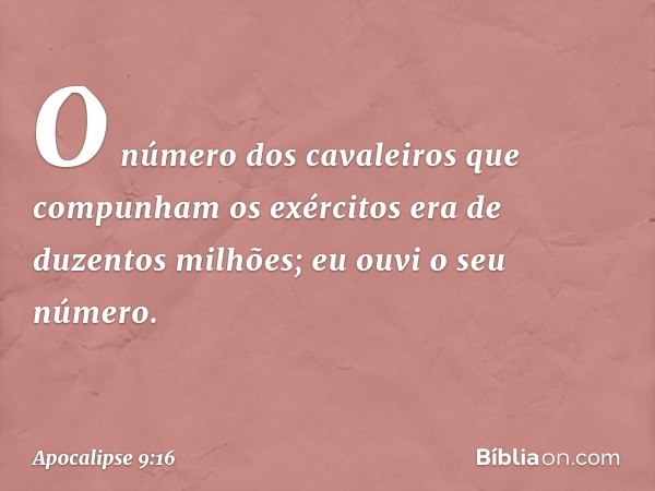 O número dos cavaleiros que compunham os exércitos era de duzentos milhões; eu ouvi o seu número. -- Apocalipse 9:16