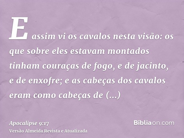 E assim vi os cavalos nesta visão: os que sobre eles estavam montados tinham couraças de fogo, e de jacinto, e de enxofre; e as cabeças dos cavalos eram como ca