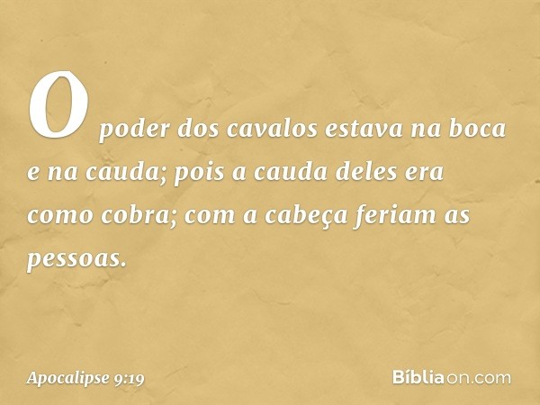 O poder dos cavalos estava na boca e na cauda; pois a cauda deles era como cobra; com a cabeça feriam as pessoas. -- Apocalipse 9:19