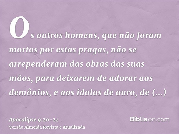 Os outros homens, que não foram mortos por estas pragas, não se arrependeram das obras das suas mãos, para deixarem de adorar aos demônios, e aos ídolos de ouro