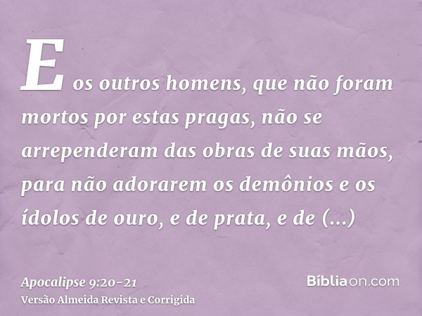 E os outros homens, que não foram mortos por estas pragas, não se arrependeram das obras de suas mãos, para não adorarem os demônios e os ídolos de ouro, e de p