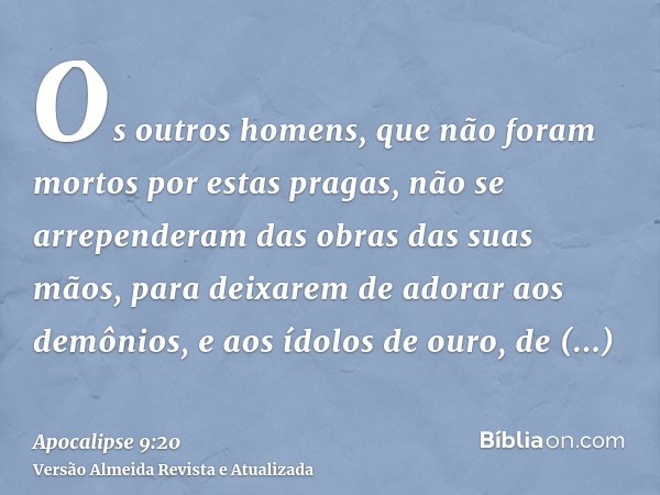 Os outros homens, que não foram mortos por estas pragas, não se arrependeram das obras das suas mãos, para deixarem de adorar aos demônios, e aos ídolos de ouro