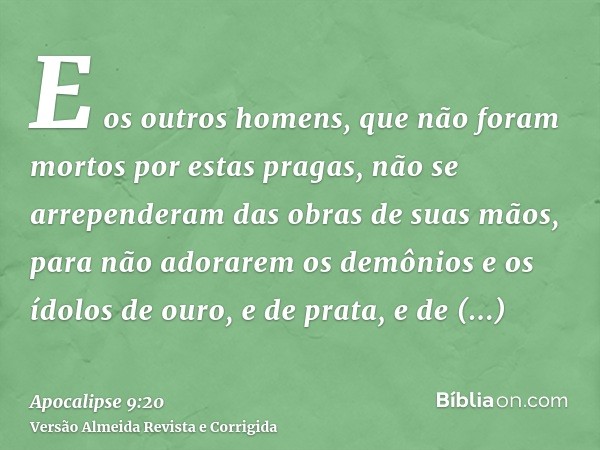 E os outros homens, que não foram mortos por estas pragas, não se arrependeram das obras de suas mãos, para não adorarem os demônios e os ídolos de ouro, e de p
