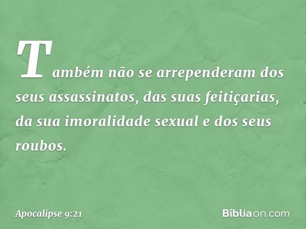 Também não se arrependeram dos seus assassinatos, das suas feitiçarias, da sua imoralidade sexual e dos seus roubos. -- Apocalipse 9:21