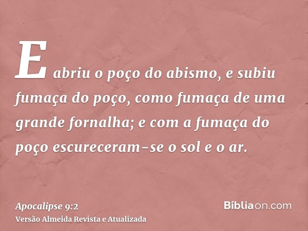 E abriu o poço do abismo, e subiu fumaça do poço, como fumaça de uma grande fornalha; e com a fumaça do poço escureceram-se o sol e o ar.