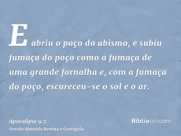 E abriu o poço do abismo, e subiu fumaça do poço como a fumaça de uma grande fornalha e, com a fumaça do poço, escureceu-se o sol e o ar.