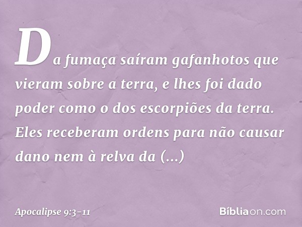 Da fumaça saíram gafanhotos que vieram sobre a terra, e lhes foi dado poder como o dos escorpiões da terra. Eles receberam ordens para não causar dano nem à rel